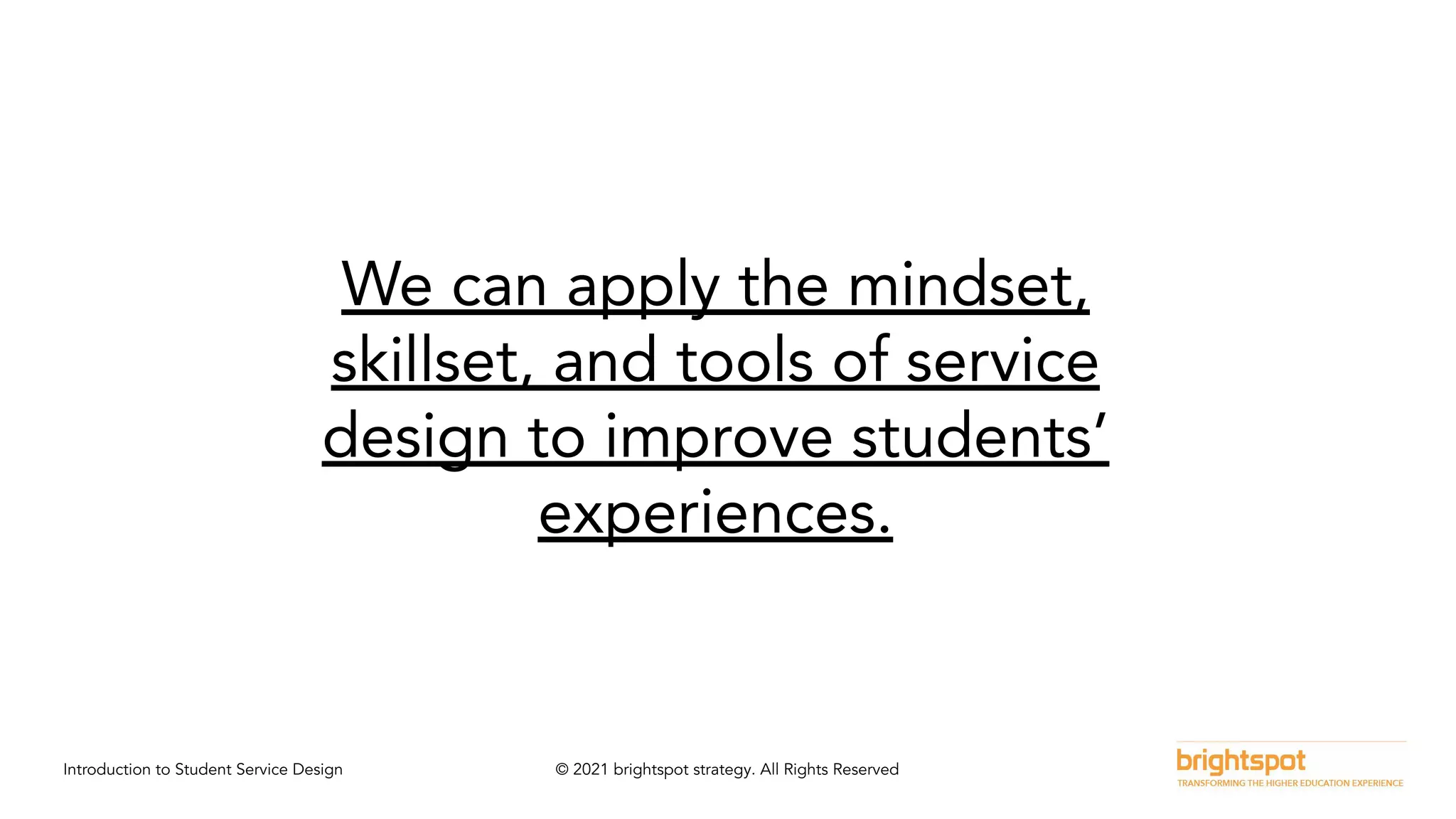 Introduction to Student Service Design © 2021 brightspot strategy. All Rights Reserved
We can apply the mindset,
skillset, and tools of service
design to improve students’
experiences.
 