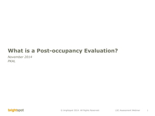 LSC Assessment Webinar 1© brightspot 2014. All Rights Reserved.
What is a Post-occupancy Evaluation?
November 2014
PKAL
 