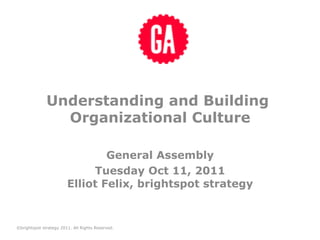 Understanding and Building
                Organizational Culture

                                General Assembly
                             Tuesday Oct 11, 2011
                        Elliot Felix, brightspot strategy


©brightspot strategy 2011. All Rights Reserved.
 