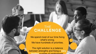 THE
CHALLENGE
We spend most of our time fixing
what’s wrong.
We have hundreds of priorities.
The right solution is a balance
between strengths and fixing a very
 