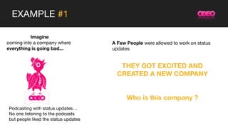 EXAMPLE #1
Imagine
coming into a company where
everything is going bad...
A Few People were allowed to work on status
updates
THEY GOT EXCITED AND
CREATED A NEW COMPANY
Who is this company ?
Podcasting with status updates…
No one listening to the podcasts
but people liked the status updates
 