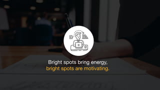Bright spots bring energy,
bright spots are motivating.
 