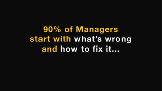 90% of Managers
start with what’s wrong
and how to fix it...
 
