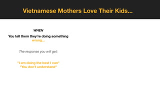 Vietnamese Mothers Love Their Kids...
You tell them they’re doing something
wrong...
The response you will get:
"I am doing the best I can"
"You don’t understand"
WHEN
 
