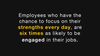 Employees who have the
chance to focus on their
strengths every day, are
six times as likely to be
engaged in their jobs.
 