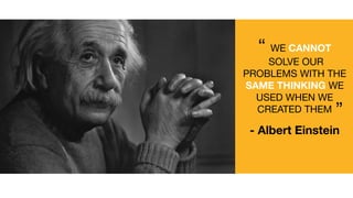 “ WE CANNOT
SOLVE OUR
PROBLEMS WITH THE
SAME THINKING WE
USED WHEN WE
CREATED THEM
- Albert Einstein
”
 
