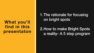 What you’ll
find in this
presentaton
1.The rationale for focusing
on bright spots
2.How to make Bright Spots
a reality- A 5 step program
 