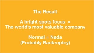 The Result
A bright spots focus =
The world’s most valuable company
Normal = Nada
(Probably Bankruptcy)
 