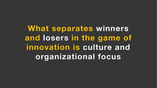 What separates winners
and losers in the game of
innovation is culture and
organizational focus
 