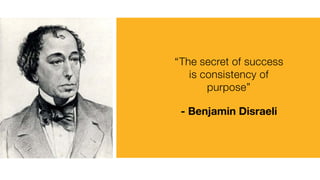 “The secret of success
is consistency of
purpose”
- Benjamin Disraeli
 