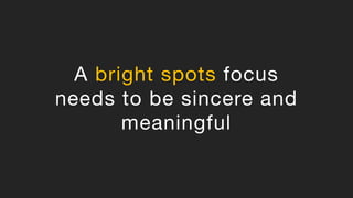 A bright spots focus
needs to be sincere and
meaningful
 