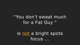 “You don’t sweat much
for a Fat Guy “
is not a bright spots
focus …
 