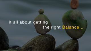 It all about getting
the right Balance…
 