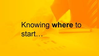 Knowing where to
start…
 
