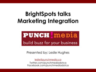 BrightSpots talks
Marketing Integration




   Presented by: Leslie Hughes

          leslie@punchmedia.ca
     Twitter.com/punchmediadotca
   Facebook.com/punchmediadotca
 