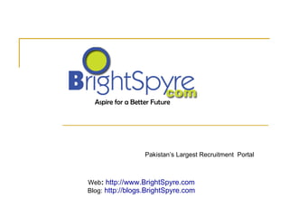 Pakistan’s Largest Recruitment  Portal Aspire for a Better Future Web :  http://www.BrightSpyre.com Blog:  http://blogs.BrightSpyre.com Aspire for a Better Future 