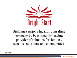 CONFIDENTIAL
August 2013
Building a major education consulting
company by becoming the leading
provider of solutions for families,
schools, educators, and communities.
 