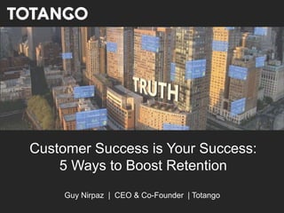 Customer Success is Your Success:
5 Ways to Boost Retention
Guy Nirpaz | CEO & Co-Founder | Totango
 