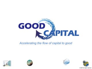 Accelerating the flow of capital to good ©  2007   all rights reserved 