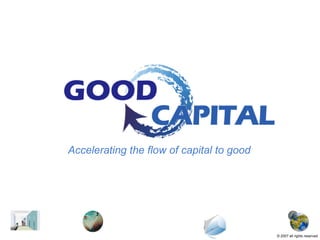 Accelerating the flow of capital to good ©  2007   all rights reserved 
