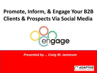 Promote, Inform, & Engage Your B2B
Clients & Prospects Via Social Media



             Presented by Craig M. Jamieson


        Presented by … Craig M. Jamieson
 