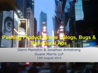 Pushing Product Online - Blogs, Bugs & Behavioral Ads Glenn Manishin & Jonathan Armstrong Duane Morris LLP 12th August 2010 