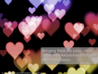 Bringing Back the Love: How
                                                                     Situational Awareness Improves
                                                                     User Experience!


http://www.ﬂickr.com/photos/64123293@N00/5985619750/sizes/l/in/photostream/!
 