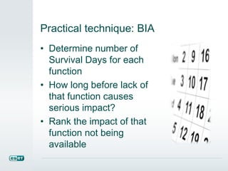 Practical technique: BIA
• Determine number of
Survival Days for each
function
• How long before lack of
that function causes
serious impact?
• Rank the impact of that
function not being
available
 