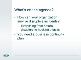 What’s on the agenda?
• How can your organization
survive disruptive incidents?
– Everything from natural
disasters to hacking attacks
• You need a business continuity
plan
 