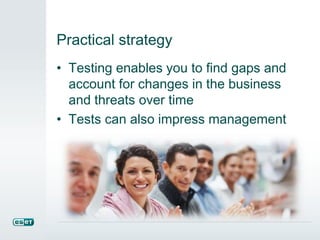 Practical strategy
• Testing enables you to find gaps and
account for changes in the business
and threats over time
• Tests can also impress management
 