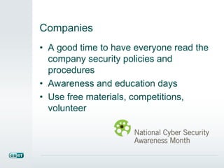 Companies 
• A good time to have everyone read the 
company security policies and 
procedures 
• Awareness and education days 
• Use free materials, competitions, 
volunteer 
 