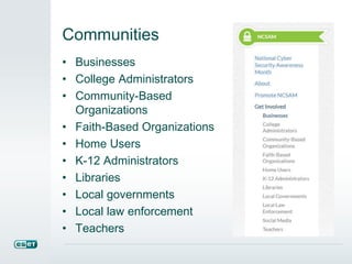 Communities 
• Businesses 
• College Administrators 
• Community-Based 
Organizations 
• Faith-Based Organizations 
• Home Users 
• K-12 Administrators 
• Libraries 
• Local governments 
• Local law enforcement 
• Teachers 
 