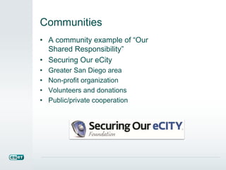 Communities 
• A community example of “Our 
Shared Responsibility” 
• Securing Our eCity 
• Greater San Diego area 
• Non-profit organization 
• Volunteers and donations 
• Public/private cooperation 
 