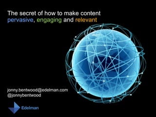 The secret of how to make contentpervasive, engaging and relevant jonny.bentwood@edelman.com @jonnybentwood 