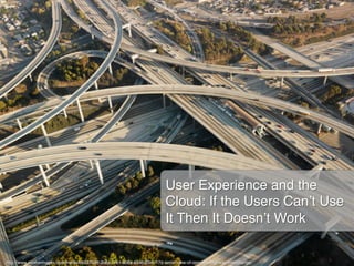 User Experience and the
                                                                         Cloud: If the Users Can’t Use
                                                                         It Then It Doesn’t Work!

http://www.evolveimages.com/media/b65376d8-3b6a-11e1-a064-8546d2b4117d-aerial-view-of-complex-highway-interchange!
 