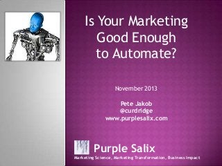 Is Your Marketing
Good Enough
to Automate?
November 2013
Pete Jakob
@curdridge
www.purplesalix.com

Purple Salix
Marketing Science, Marketing Transformation, Business Impact

 