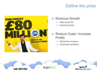 Define the prize
o Revenue Growth
o New accounts
o Existing clients

o Reduce Costs / Increase
Profits
o Streamline process
o Automate workflows

IAN MOYSE

 