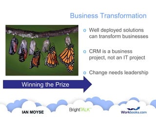 Business Transformation
o Well deployed solutions
can transform businesses
o CRM is a business
project, not an IT project

o Change needs leadership

Winning the Prize

IAN MOYSE

 