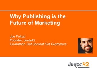Why Publishing is the Future of Marketing Joe Pulizzi Founder, Junta42 Co-Author,  Get Content Get Customers 