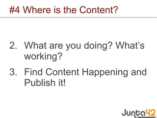 #4 Where is the Content? <ul><li>What are you doing? What’s working? </li></ul><ul><li>Find Content Happening and Publish ...