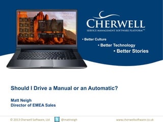 © 2013 Cherwell Software, Ltd @mattneigh www.cherwellsoftware.co.uk
Should I Drive a Manual or an Automatic?
Matt Neigh
Director of EMEA Sales
 