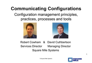 © Square Mile Systems
1
Communicating Configurations
Configuration management principles,
practices, processes and tools
Robert Cowham & David Cuthbertson
Services Director Managing Director
Square Mile Systems
 