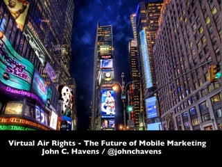 Virtual Air Rights - The Future of Mobile Marketing   John C. Havens / @johnchavens 