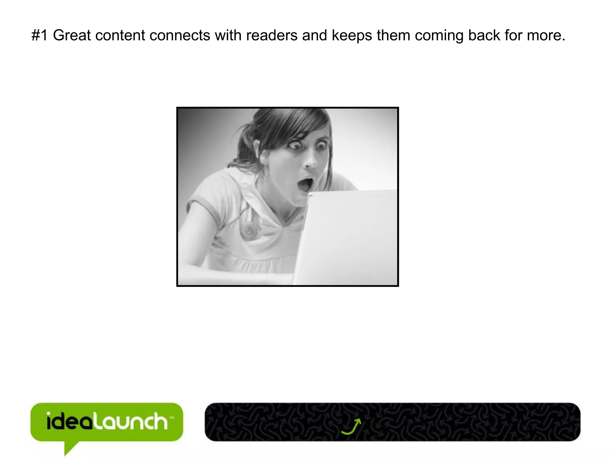 #1 Great content connects with readers and keeps them coming back for more. 