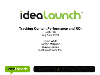 Tracking Content Performance and ROI BrightTalk July 14th, 2010 Byron White Carolyn McKibbin Wayne Lappas ideaLaunch.com, Inc. 