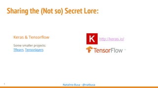 5
Natalino Busa - @natbusa
Sharing the (Not so) Secret Lore:
Keras & Tensorflow
Some smaller projects:
Tflearn, Tensorlayers
http://keras.io/
 