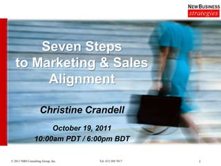 Seven Steps
   to Marketing & Sales
        Alignment

                    Christine Crandell
                      October 19, 2011
                 10:00am PDT / 6:00pm BDT

© 2011 NBS Consulting Group, Inc.   Tel: 415.309.7017   1
 