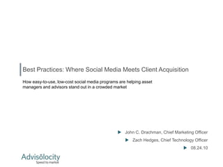 Best Practices: Where Social Media Meets Client Acquisition
How easy-to-use, low-cost social media programs are helping asset
managers and advisors stand out in a crowded market




                                                John C. Drachman, Chief Marketing Officer
                                                    Zach Hedges, Chief Technology Officer
                                                                               08.24.10
 