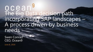 Swen Conrad
CEO, Ocean9
June 8, 2016
The Big Data decision path
incorporating SAP landscapes –
A process driven by business
needs
 