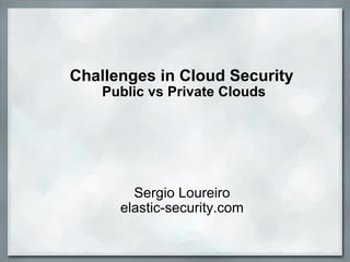 Challenges in Cloud Security  Public vs Private Clouds Sergio Loureiro elastic-security.com 